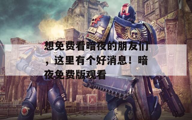 想免费看暗夜的朋友们，这里有个好消息！暗夜免费版观看