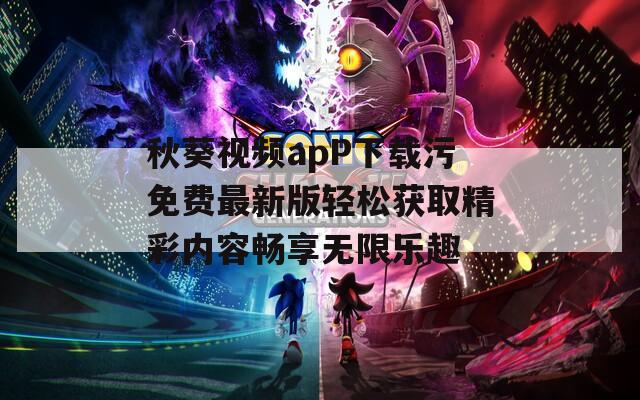 秋葵视频apP下载污免费最新版轻松获取精彩内容畅享无限乐趣