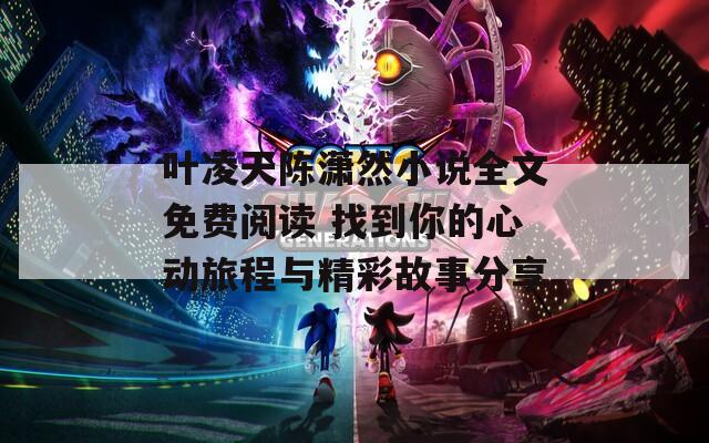 叶凌天陈潇然小说全文免费阅读 找到你的心动旅程与精彩故事分享