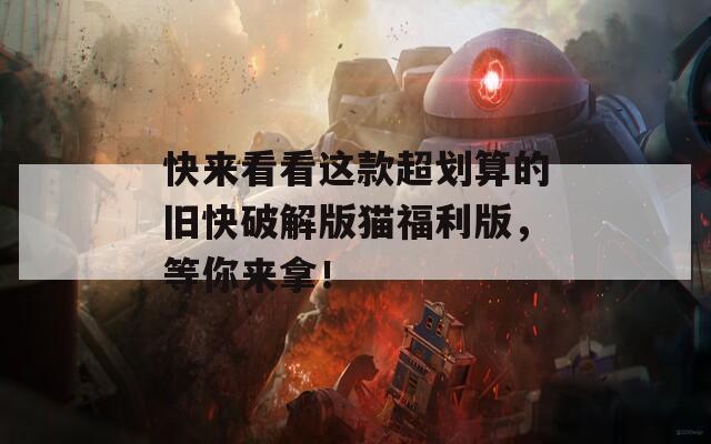 快来看看这款超划算的旧快破解版猫福利版，等你来拿！