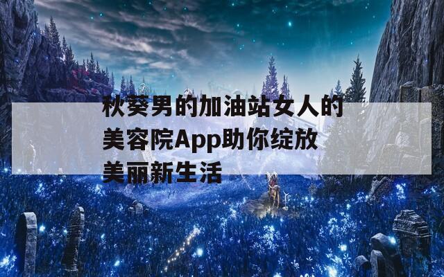 秋葵男的加油站女人的美容院App助你绽放美丽新生活