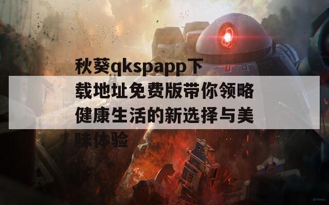 秋葵qkspapp下载地址免费版带你领略健康生活的新选择与美味体验  第1张