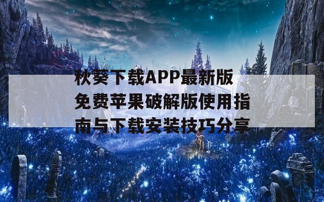 秋葵下载APP最新版免费苹果破解版使用指南与下载安装技巧分享