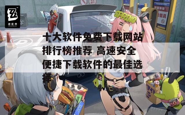 十大软件免费下载网站排行榜推荐 高速安全便捷下载软件的最佳选择  第1张