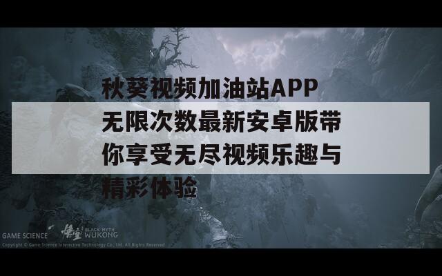 秋葵视频加油站APP无限次数最新安卓版带你享受无尽视频乐趣与精彩体验