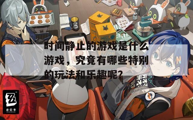 时间静止的游戏是什么游戏，究竟有哪些特别的玩法和乐趣呢？