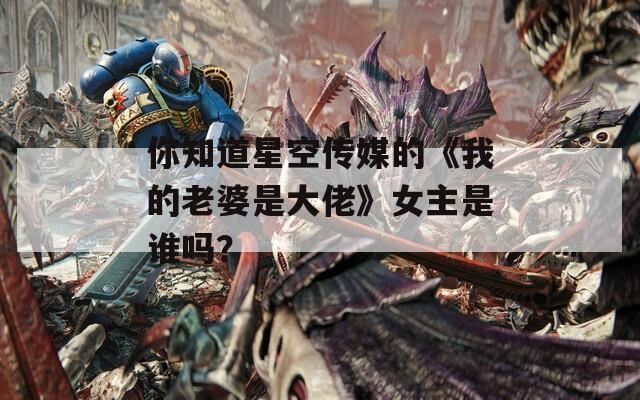 你知道星空传媒的《我的老婆是大佬》女主是谁吗？