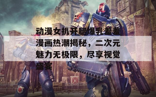 动漫女扒开腿爆乳羞羞漫画热潮揭秘，二次元魅力无极限，尽享视觉盛宴  第1张