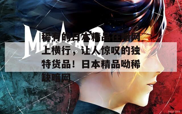稀有的日本精品在暗网上横行，让人惊叹的独特货品！日本精品呦稀缺暗网