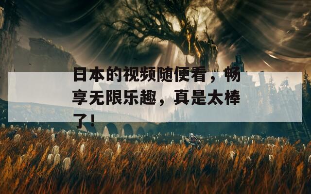 日本的视频随便看，畅享无限乐趣，真是太棒了！