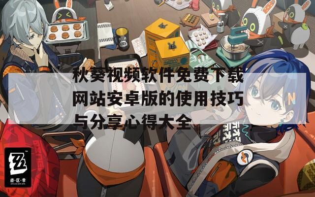 秋葵视频软件免费下载网站安卓版的使用技巧与分享心得大全