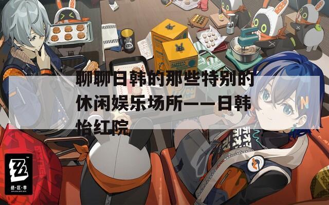 聊聊日韩的那些特别的休闲娱乐场所——日韩怡红院  第1张