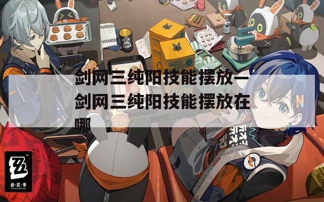 剑网三纯阳技能摆放—剑网三纯阳技能摆放在哪