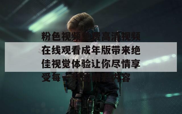 粉色视频免费高清视频在线观看成年版带来绝佳视觉体验让你尽情享受每一刻的精彩内容
