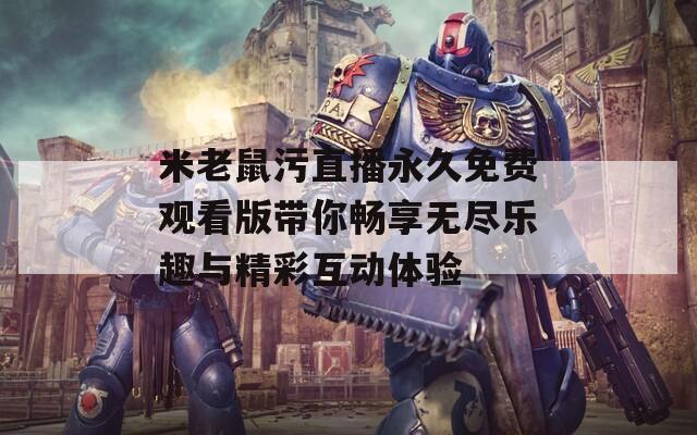 米老鼠污直播永久免费观看版带你畅享无尽乐趣与精彩互动体验