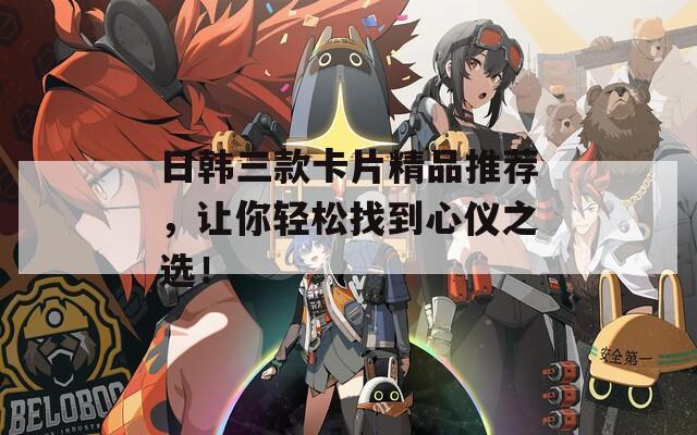 日韩三款卡片精品推荐，让你轻松找到心仪之选！