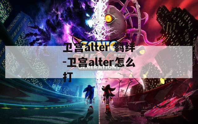 卫宫alter 羁绊-卫宫alter怎么打