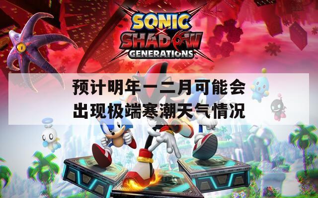 预计明年一二月可能会出现极端寒潮天气情况