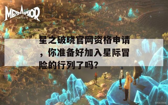 星之破晓官网资格申请，你准备好加入星际冒险的行列了吗？