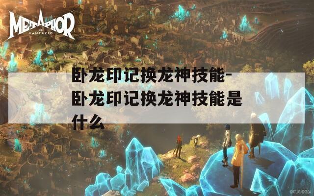 卧龙印记换龙神技能-卧龙印记换龙神技能是什么