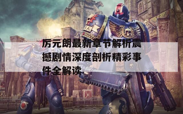 厉元朗最新章节解析震撼剧情深度剖析精彩事件全解读  第1张