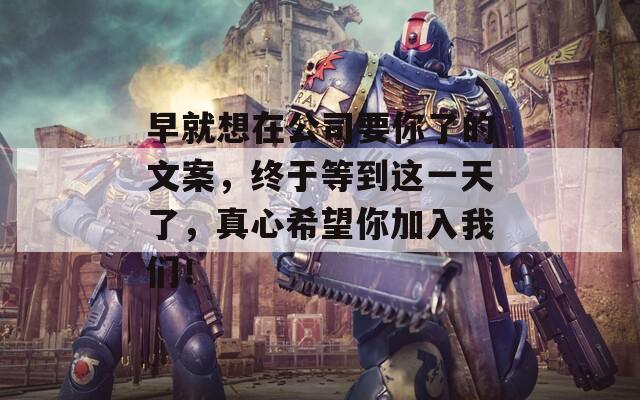 早就想在公司要你了的文案，终于等到这一天了，真心希望你加入我们！