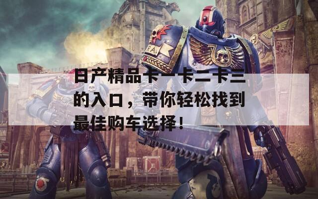 日产精品卡一卡二卡三的入口，带你轻松找到最佳购车选择！