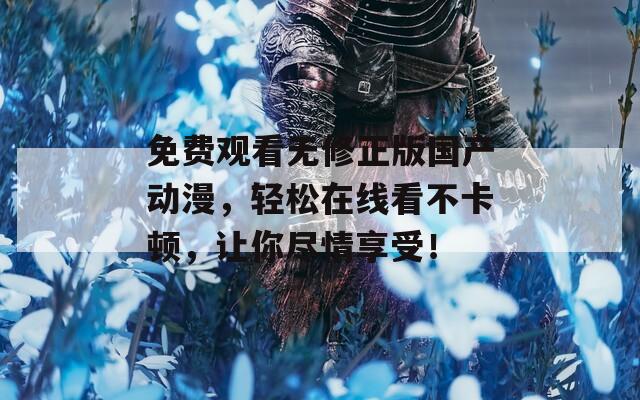 免费观看无修正版国产动漫，轻松在线看不卡顿，让你尽情享受！