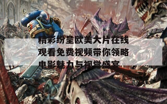 精彩纷呈欧美大片在线观看免费视频带你领略电影魅力与视觉盛宴