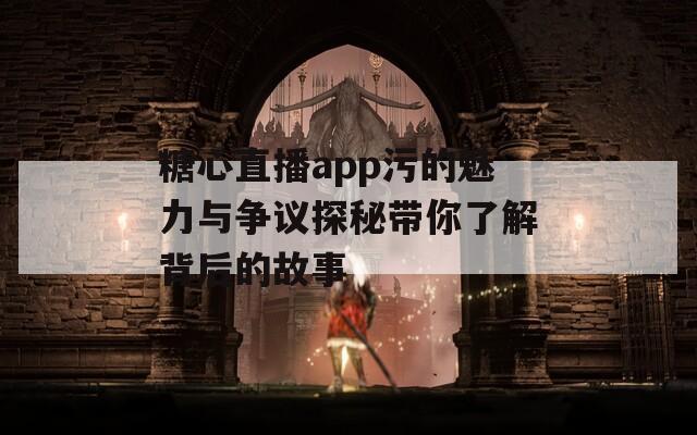 糖心直播app污的魅力与争议探秘带你了解背后的故事