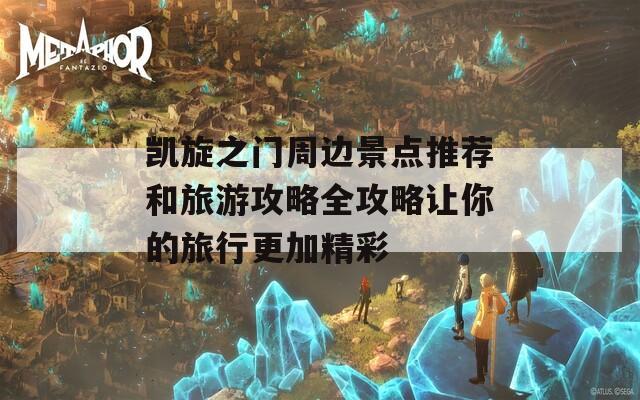 凯旋之门周边景点推荐和旅游攻略全攻略让你的旅行更加精彩