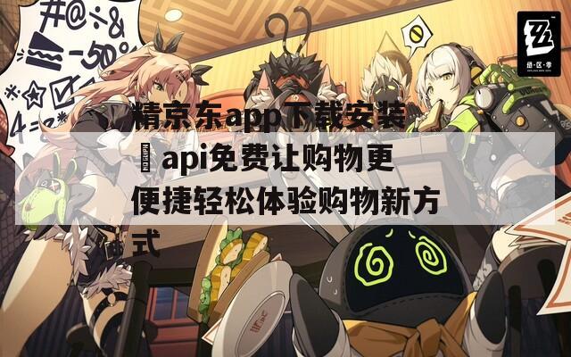 精京东app下载安装汅api免费让购物更便捷轻松体验购物新方式