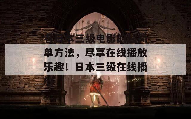 看日本三级电影的超简单方法，尽享在线播放乐趣！日本三级在线播放  第1张