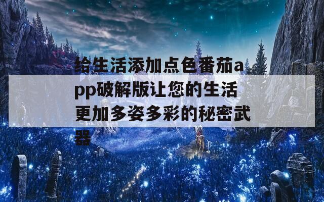 给生活添加点色番茄app破解版让您的生活更加多姿多彩的秘密武器