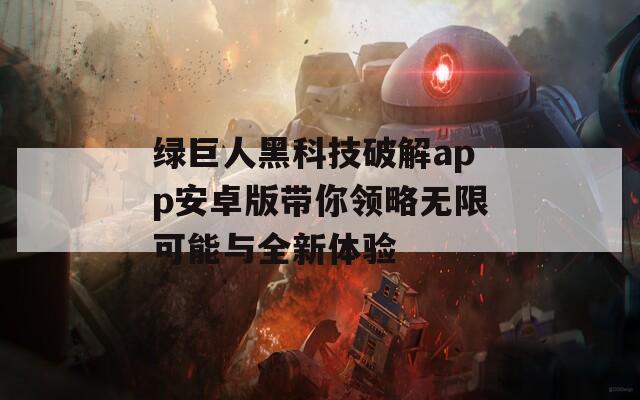 绿巨人黑科技破解app安卓版带你领略无限可能与全新体验