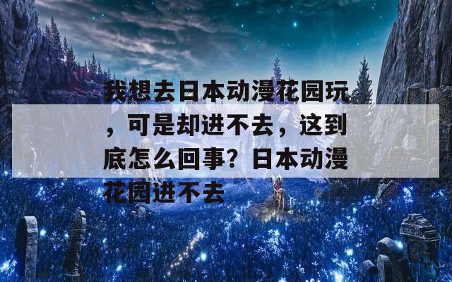 我想去日本动漫花园玩，可是却进不去，这到底怎么回事？日本动漫花园进不去  第1张