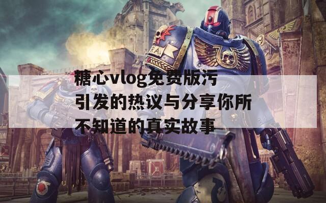 糖心vlog免费版污引发的热议与分享你所不知道的真实故事  第1张