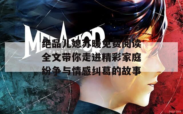 绝品儿媳苏暖免费阅读全文带你走进精彩家庭纷争与情感纠葛的故事
