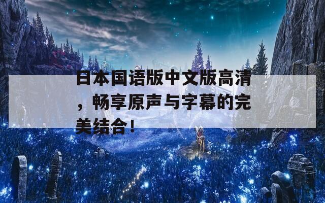 日本国语版中文版高清，畅享原声与字幕的完美结合！