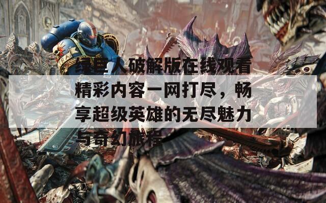 绿巨人破解版在线观看精彩内容一网打尽，畅享超级英雄的无尽魅力与奇幻旅程  第1张