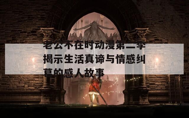 老公不在时动漫第二季揭示生活真谛与情感纠葛的感人故事
