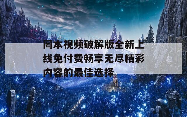 罔本视频破解版全新上线免付费畅享无尽精彩内容的最佳选择