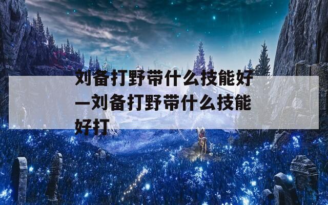 刘备打野带什么技能好—刘备打野带什么技能好打