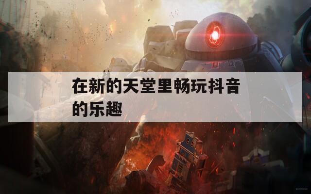 在新的天堂里畅玩抖音的乐趣