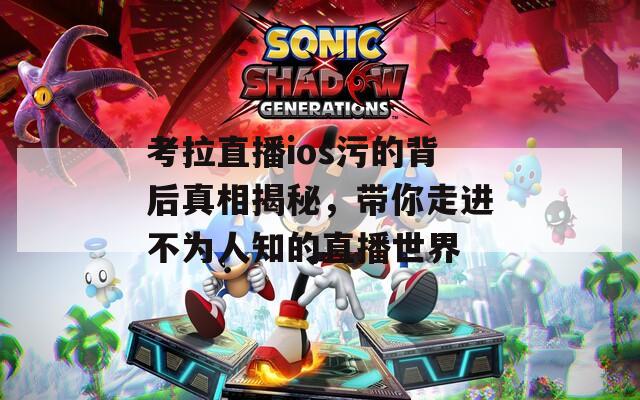 考拉直播ios污的背后真相揭秘，带你走进不为人知的直播世界