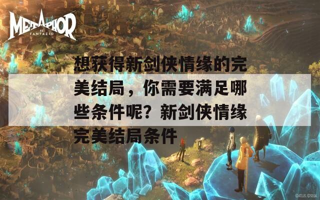 想获得新剑侠情缘的完美结局，你需要满足哪些条件呢？新剑侠情缘完美结局条件