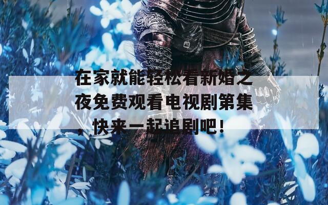 在家就能轻松看新婚之夜免费观看电视剧第集，快来一起追剧吧！