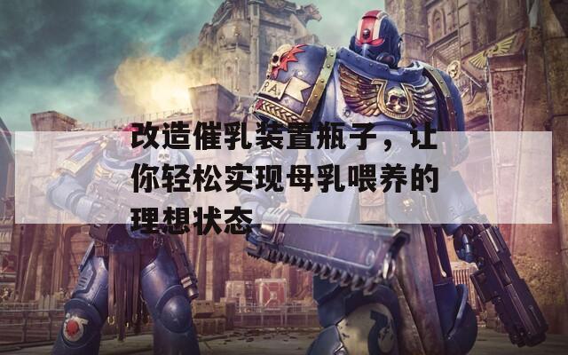 改造催乳装置瓶子，让你轻松实现母乳喂养的理想状态