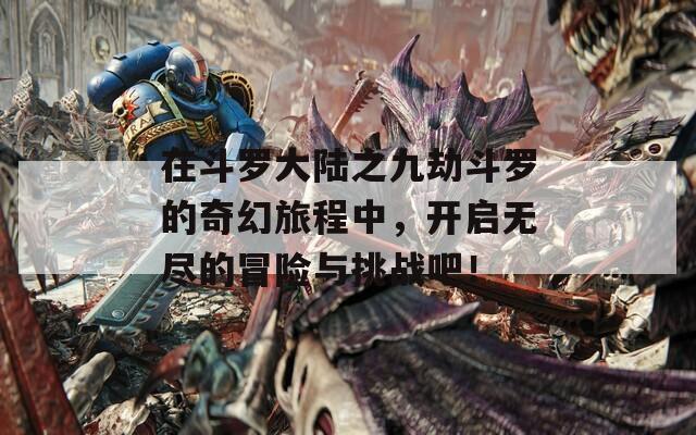 在斗罗大陆之九劫斗罗的奇幻旅程中，开启无尽的冒险与挑战吧！