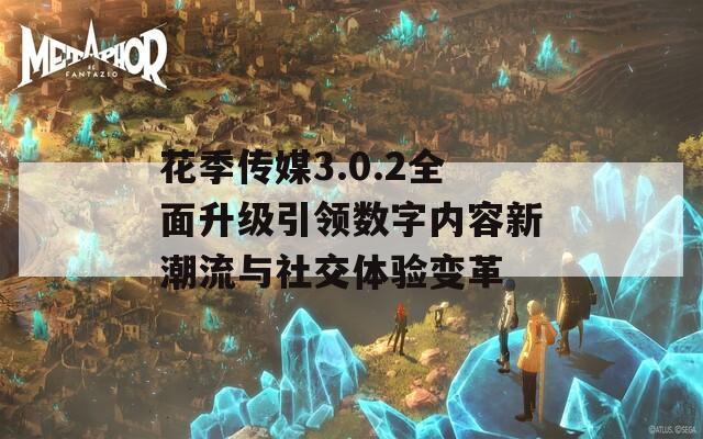 花季传媒3.0.2全面升级引领数字内容新潮流与社交体验变革